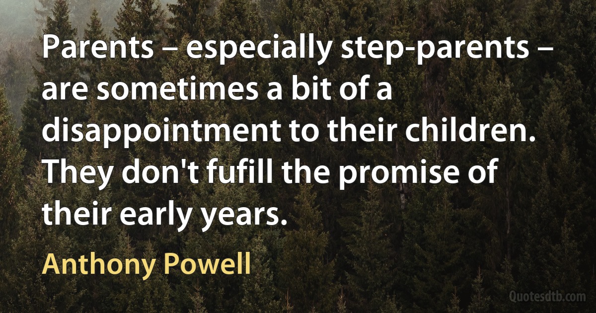 Parents – especially step-parents – are sometimes a bit of a disappointment to their children. They don't fufill the promise of their early years. (Anthony Powell)