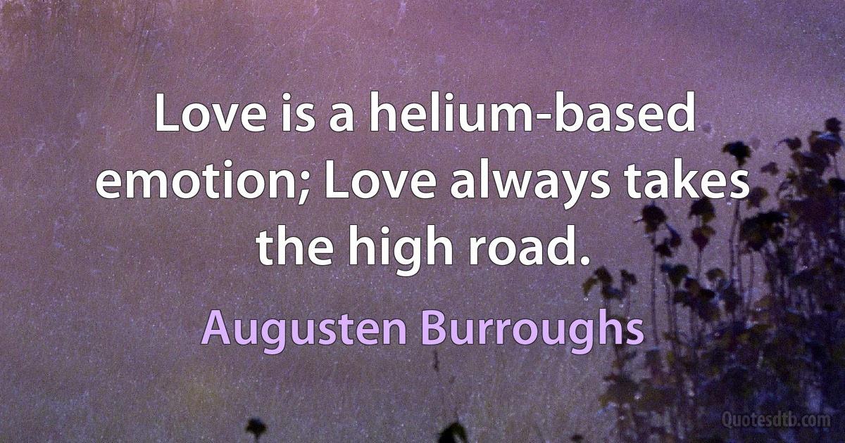 Love is a helium-based emotion; Love always takes the high road. (Augusten Burroughs)