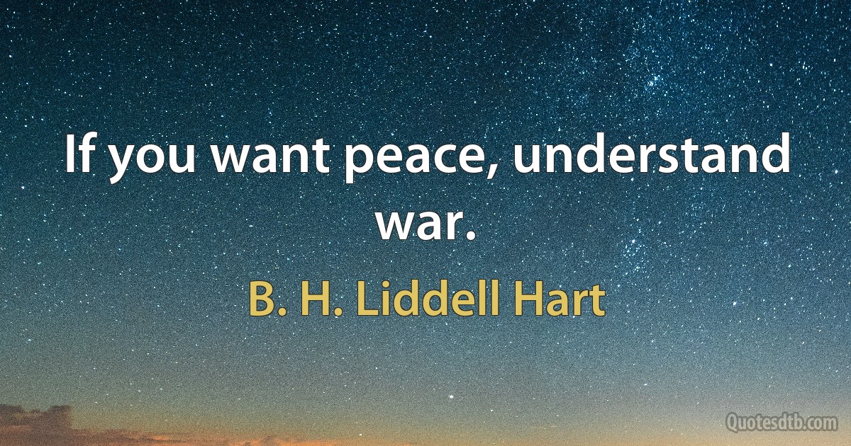 If you want peace, understand war. (B. H. Liddell Hart)