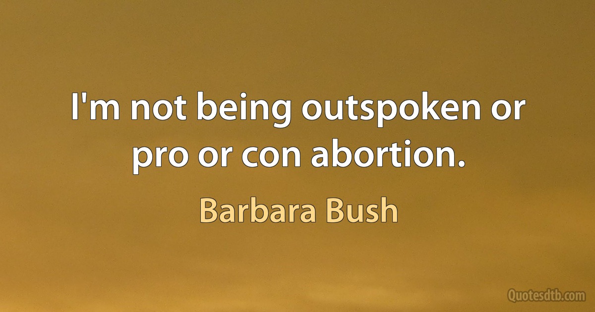 I'm not being outspoken or pro or con abortion. (Barbara Bush)