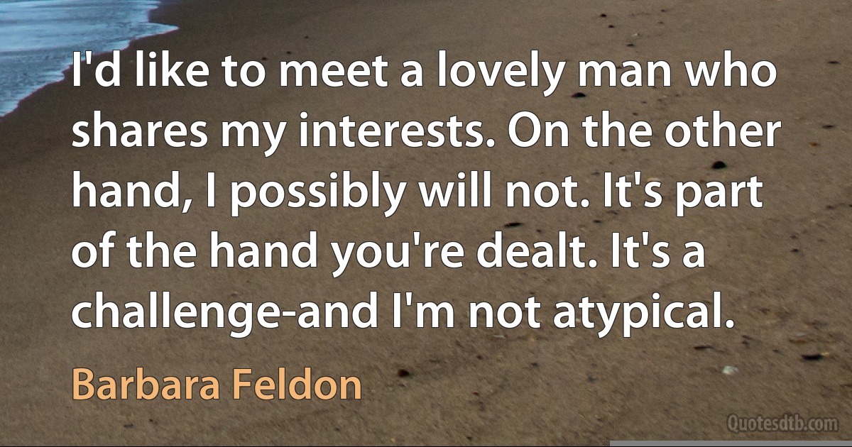 I'd like to meet a lovely man who shares my interests. On the other hand, I possibly will not. It's part of the hand you're dealt. It's a challenge-and I'm not atypical. (Barbara Feldon)