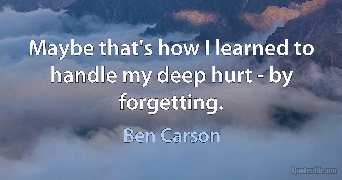 Maybe that's how I learned to handle my deep hurt - by forgetting. (Ben Carson)