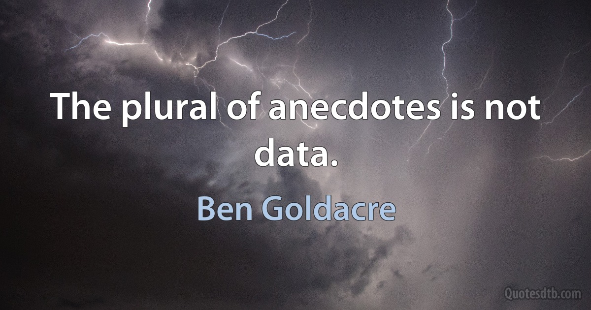 The plural of anecdotes is not data. (Ben Goldacre)