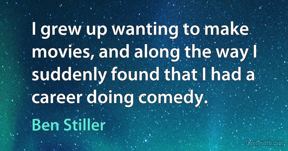 I grew up wanting to make movies, and along the way I suddenly found that I had a career doing comedy. (Ben Stiller)