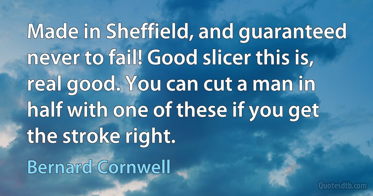 Made in Sheffield, and guaranteed never to fail! Good slicer this is, real good. You can cut a man in half with one of these if you get the stroke right. (Bernard Cornwell)