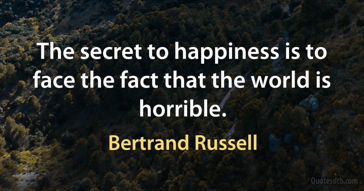 The secret to happiness is to face the fact that the world is horrible. (Bertrand Russell)