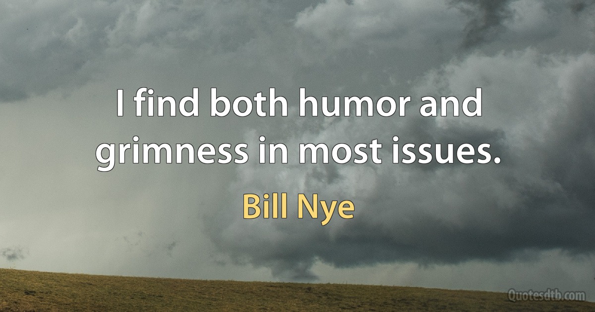 I find both humor and grimness in most issues. (Bill Nye)