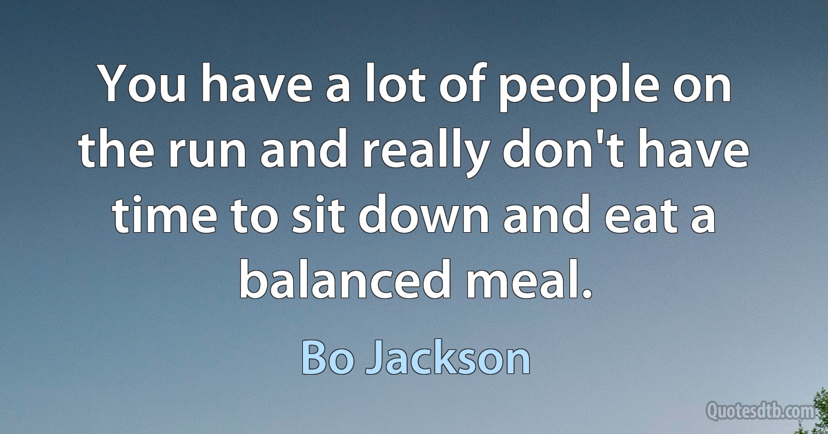 You have a lot of people on the run and really don't have time to sit down and eat a balanced meal. (Bo Jackson)