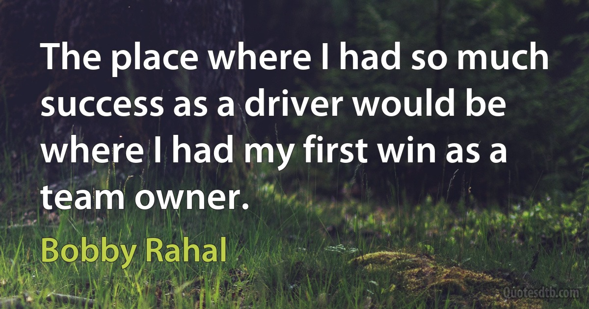 The place where I had so much success as a driver would be where I had my first win as a team owner. (Bobby Rahal)