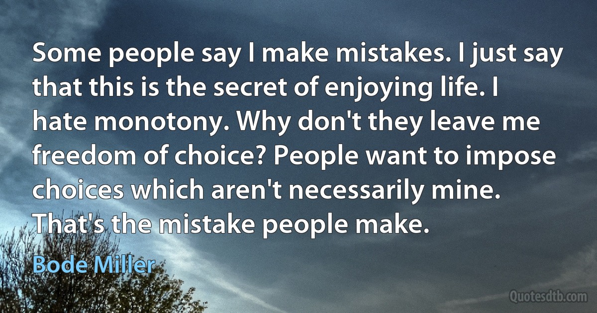 Some people say I make mistakes. I just say that this is the secret of enjoying life. I hate monotony. Why don't they leave me freedom of choice? People want to impose choices which aren't necessarily mine. That's the mistake people make. (Bode Miller)