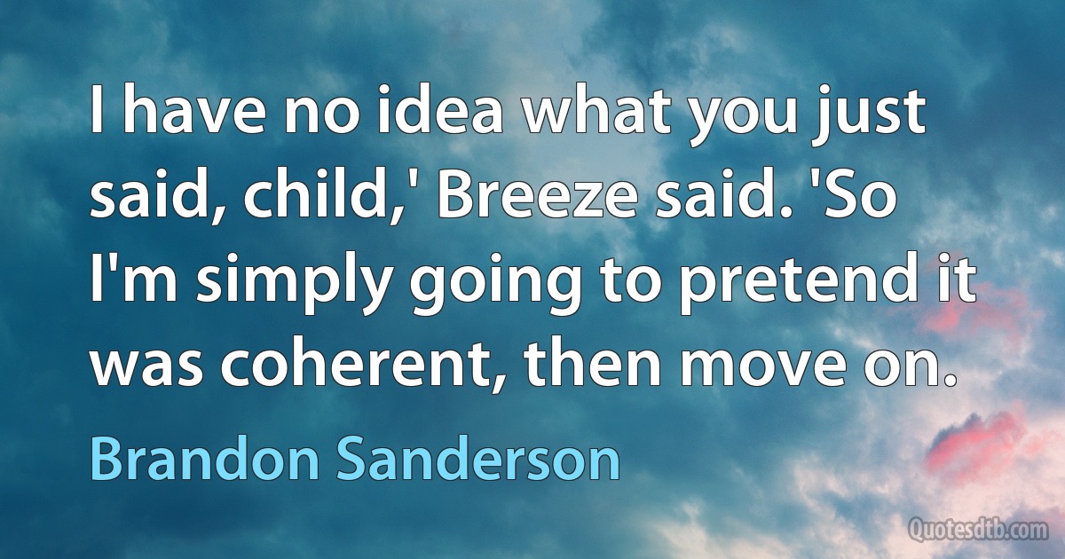 I have no idea what you just said, child,' Breeze said. 'So I'm simply going to pretend it was coherent, then move on. (Brandon Sanderson)