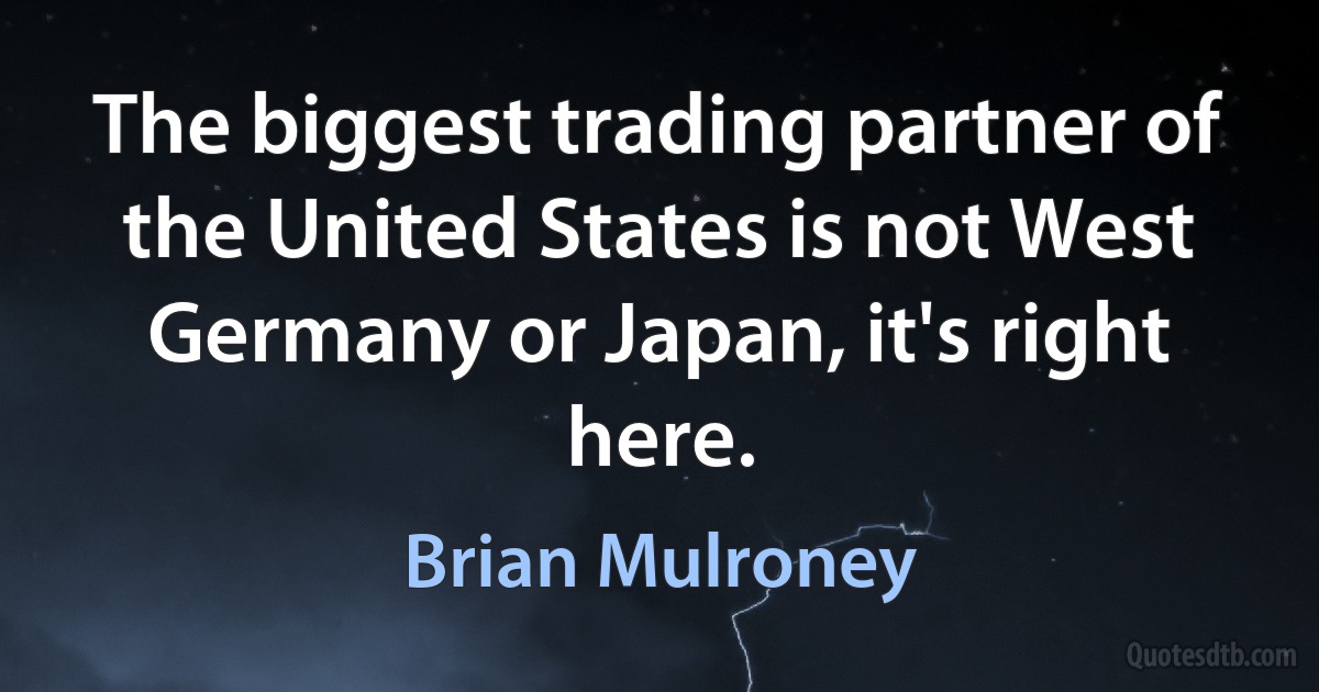 The biggest trading partner of the United States is not West Germany or Japan, it's right here. (Brian Mulroney)