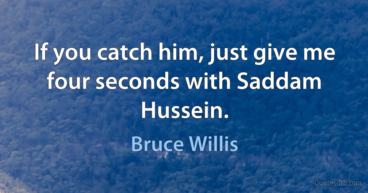 If you catch him, just give me four seconds with Saddam Hussein. (Bruce Willis)