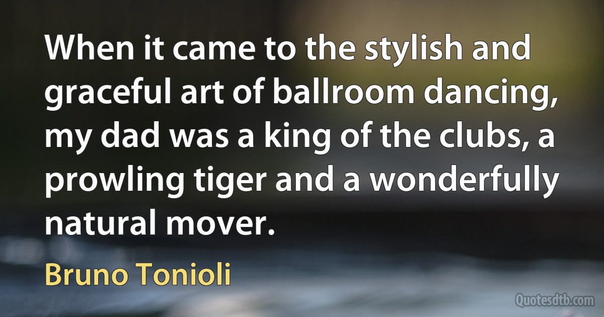 When it came to the stylish and graceful art of ballroom dancing, my dad was a king of the clubs, a prowling tiger and a wonderfully natural mover. (Bruno Tonioli)