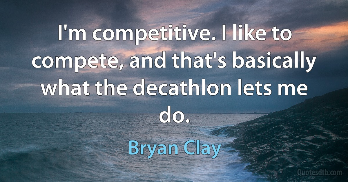 I'm competitive. I like to compete, and that's basically what the decathlon lets me do. (Bryan Clay)