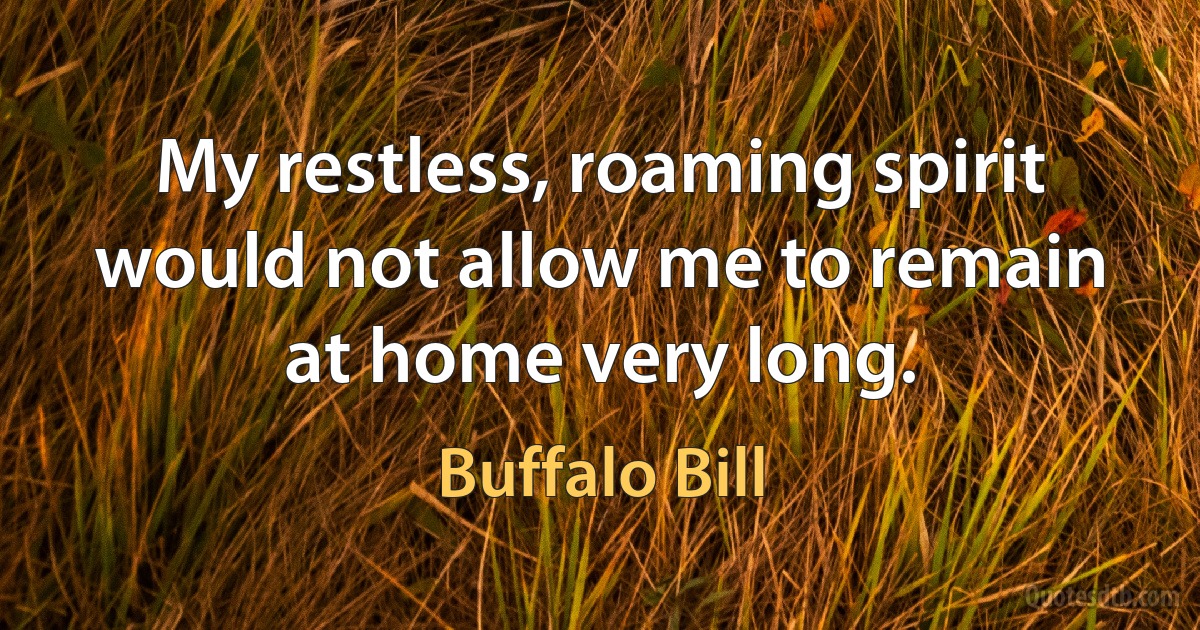 My restless, roaming spirit would not allow me to remain at home very long. (Buffalo Bill)