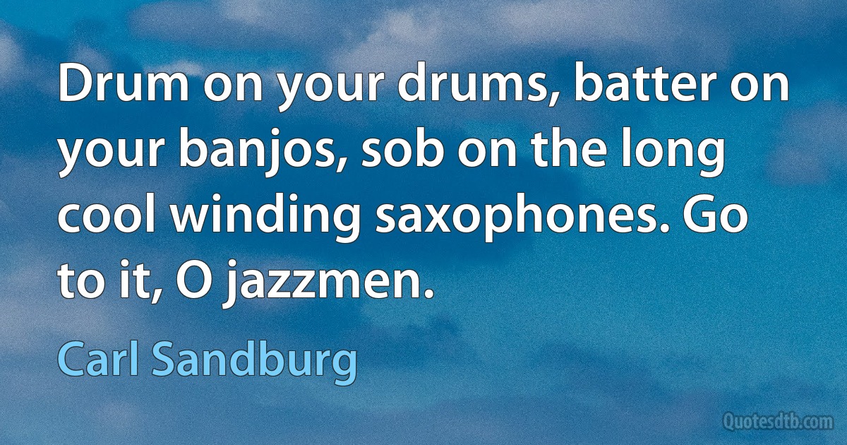 Drum on your drums, batter on your banjos, sob on the long cool winding saxophones. Go to it, O jazzmen. (Carl Sandburg)