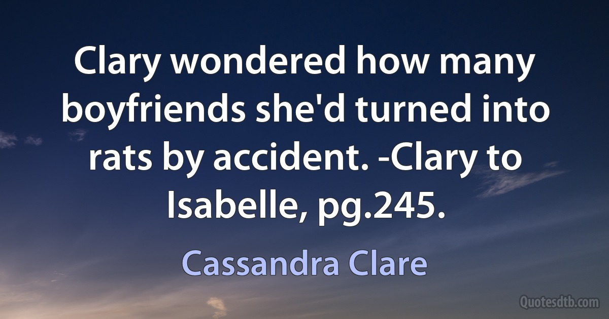 Clary wondered how many boyfriends she'd turned into rats by accident. -Clary to Isabelle, pg.245. (Cassandra Clare)