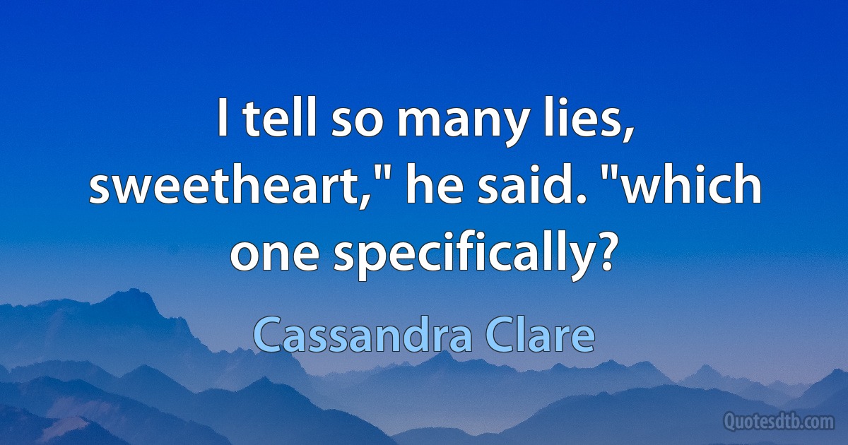 I tell so many lies, sweetheart," he said. "which one specifically? (Cassandra Clare)