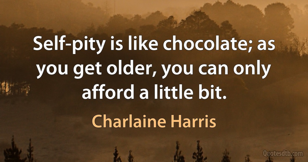 Self-pity is like chocolate; as you get older, you can only afford a little bit. (Charlaine Harris)