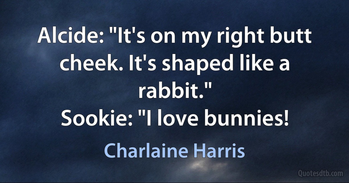 Alcide: "It's on my right butt cheek. It's shaped like a rabbit."
Sookie: "I love bunnies! (Charlaine Harris)