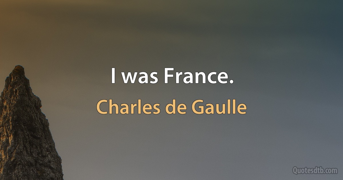 I was France. (Charles de Gaulle)