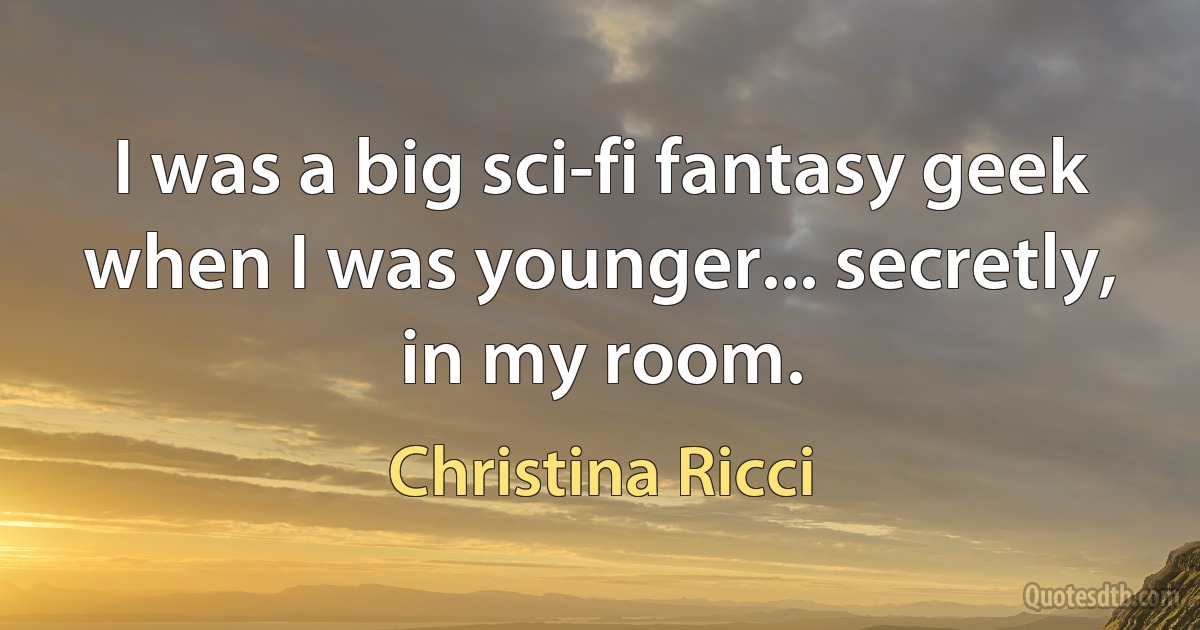 I was a big sci-fi fantasy geek when I was younger... secretly, in my room. (Christina Ricci)