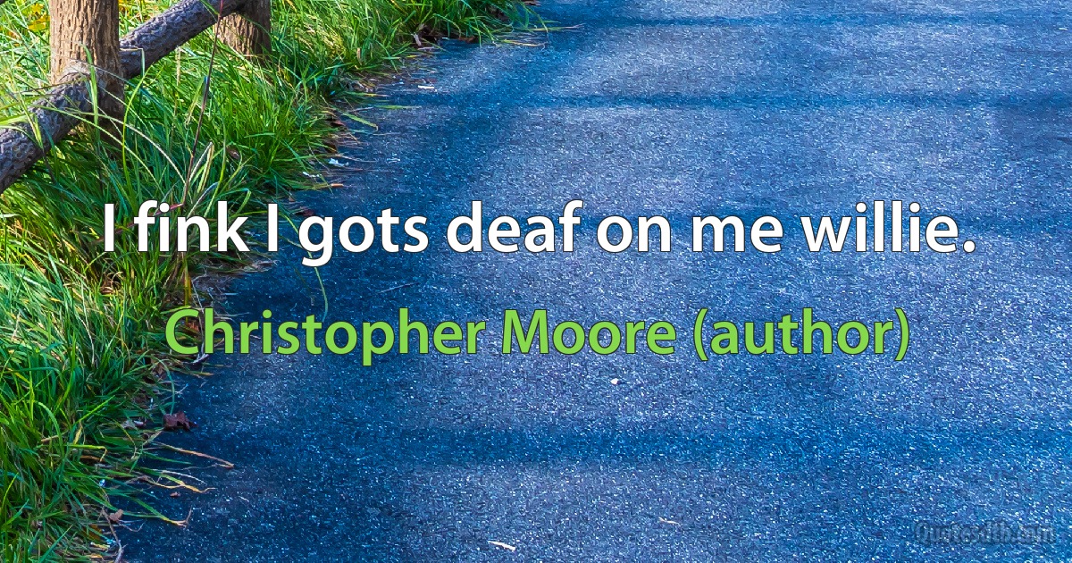 I fink I gots deaf on me willie. (Christopher Moore (author))