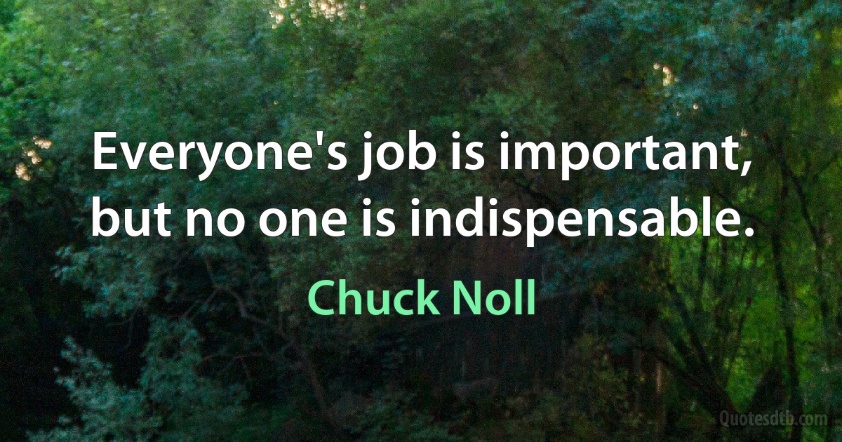 Everyone's job is important, but no one is indispensable. (Chuck Noll)