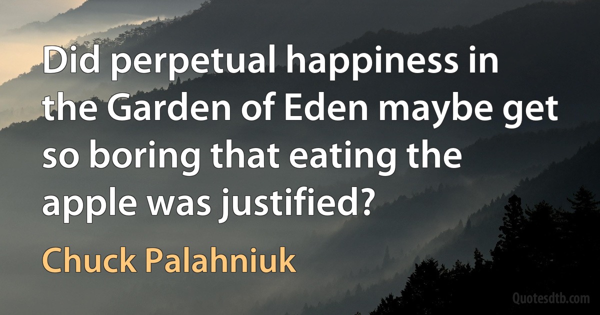 Did perpetual happiness in the Garden of Eden maybe get so boring that eating the apple was justified? (Chuck Palahniuk)