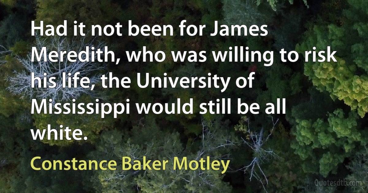 Had it not been for James Meredith, who was willing to risk his life, the University of Mississippi would still be all white. (Constance Baker Motley)