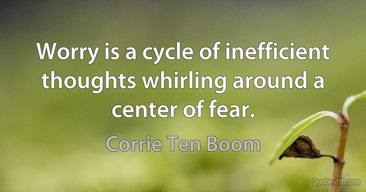 Worry is a cycle of inefficient thoughts whirling around a center of fear. (Corrie Ten Boom)