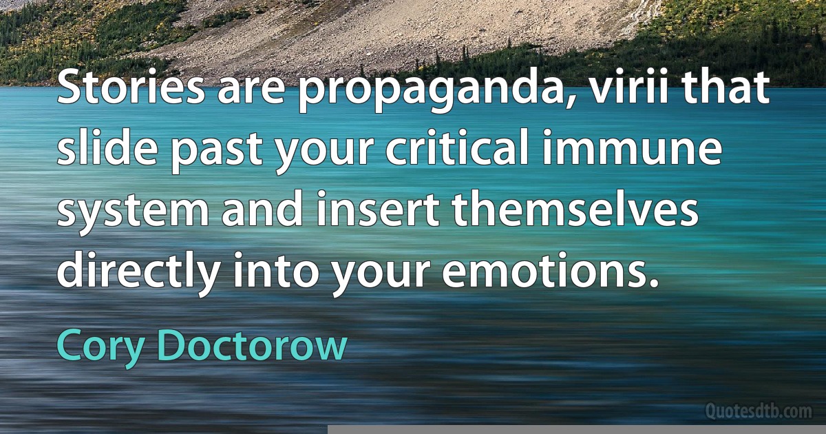 Stories are propaganda, virii that slide past your critical immune system and insert themselves directly into your emotions. (Cory Doctorow)