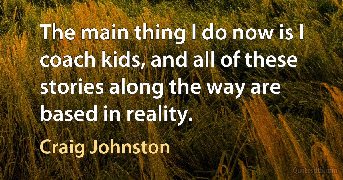 The main thing I do now is I coach kids, and all of these stories along the way are based in reality. (Craig Johnston)