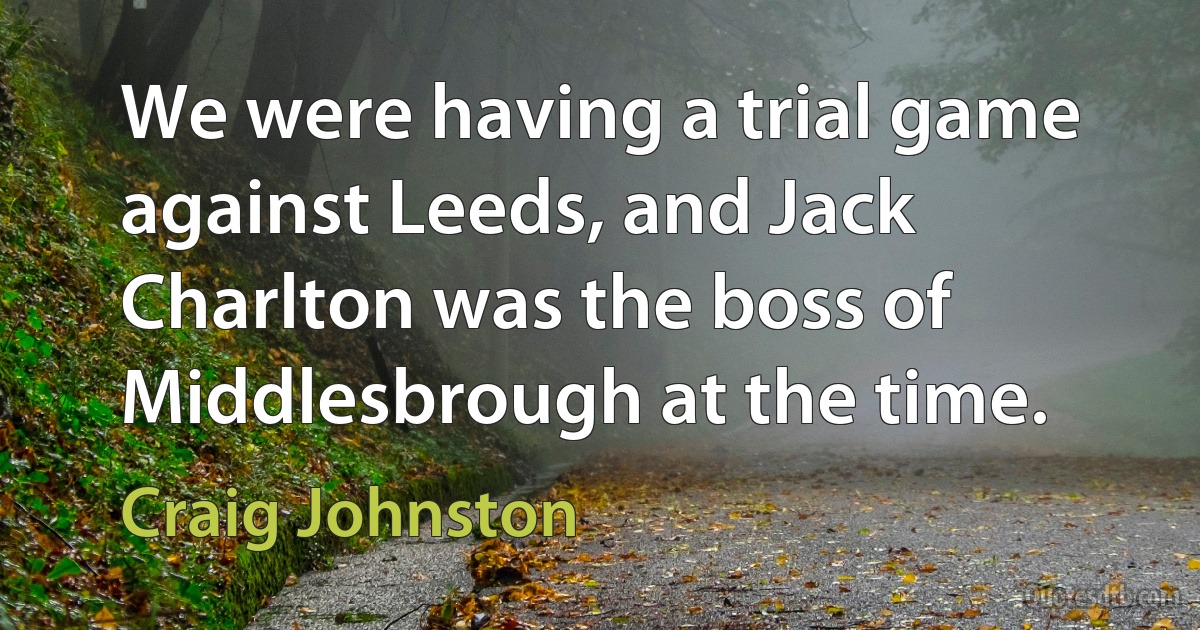 We were having a trial game against Leeds, and Jack Charlton was the boss of Middlesbrough at the time. (Craig Johnston)