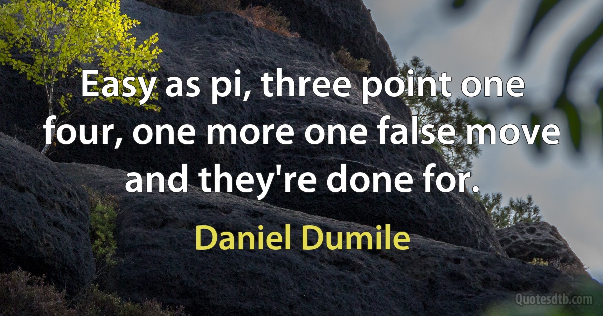 Easy as pi, three point one four, one more one false move and they're done for. (Daniel Dumile)