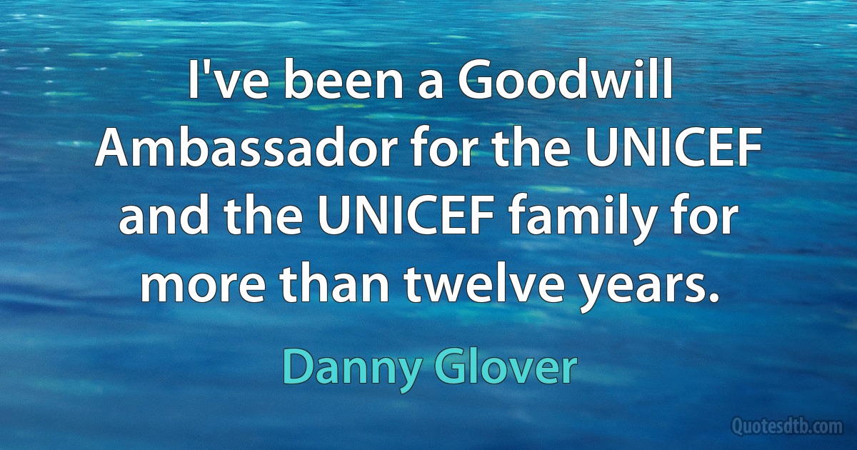 I've been a Goodwill Ambassador for the UNICEF and the UNICEF family for more than twelve years. (Danny Glover)