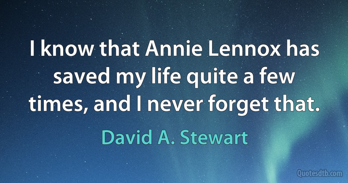 I know that Annie Lennox has saved my life quite a few times, and I never forget that. (David A. Stewart)