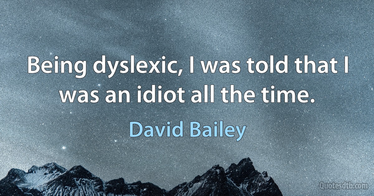 Being dyslexic, I was told that I was an idiot all the time. (David Bailey)