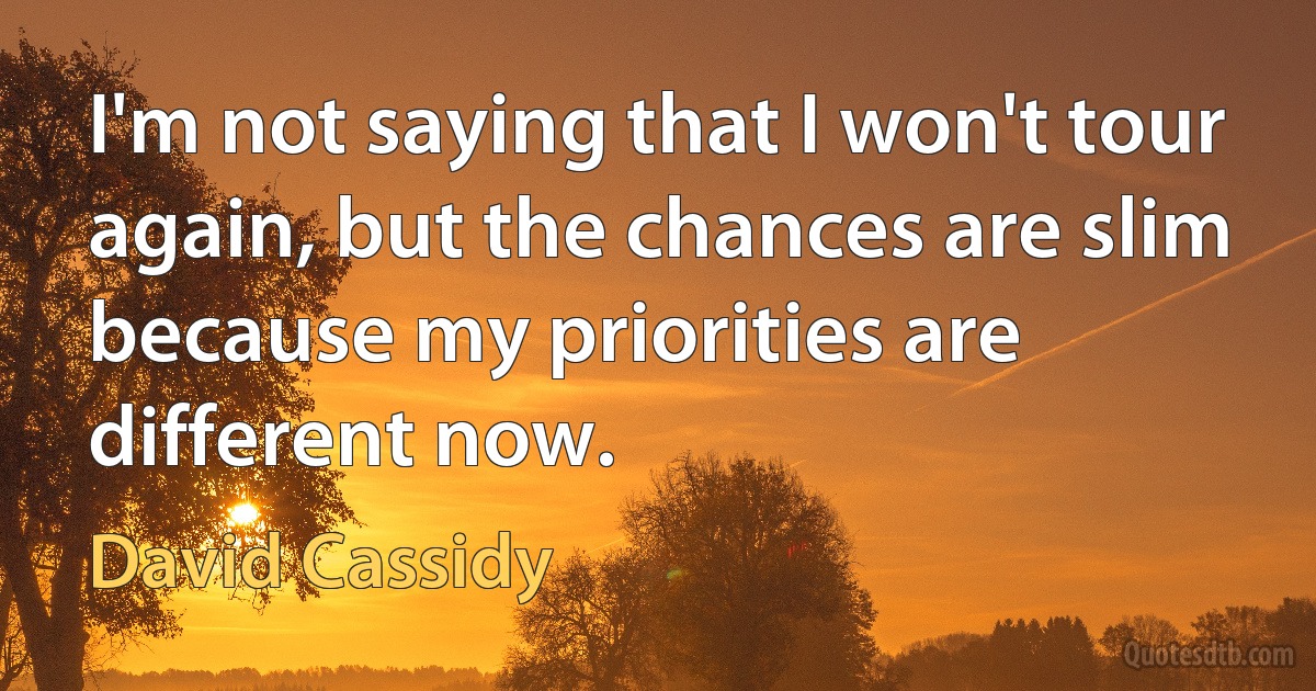 I'm not saying that I won't tour again, but the chances are slim because my priorities are different now. (David Cassidy)