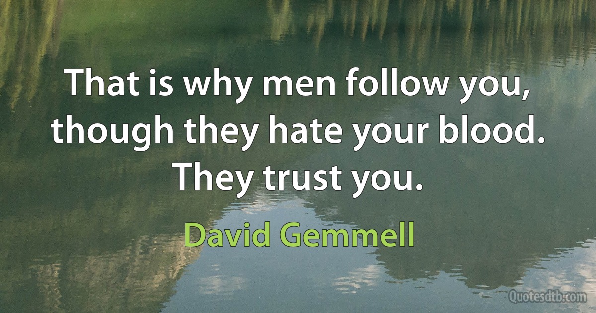 That is why men follow you, though they hate your blood. They trust you. (David Gemmell)