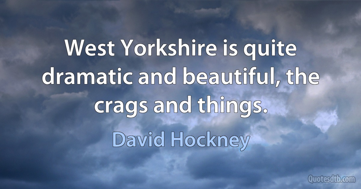 West Yorkshire is quite dramatic and beautiful, the crags and things. (David Hockney)