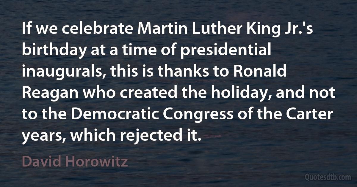 If we celebrate Martin Luther King Jr.'s birthday at a time of presidential inaugurals, this is thanks to Ronald Reagan who created the holiday, and not to the Democratic Congress of the Carter years, which rejected it. (David Horowitz)