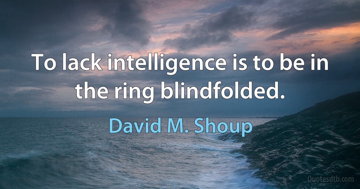 To lack intelligence is to be in the ring blindfolded. (David M. Shoup)