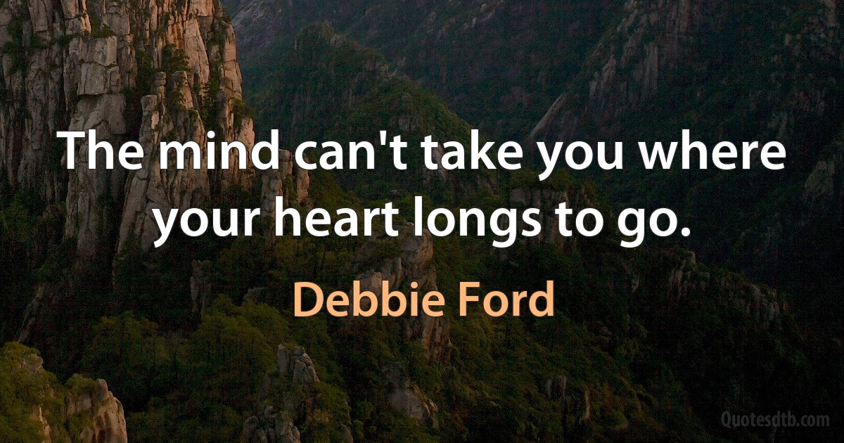 The mind can't take you where your heart longs to go. (Debbie Ford)