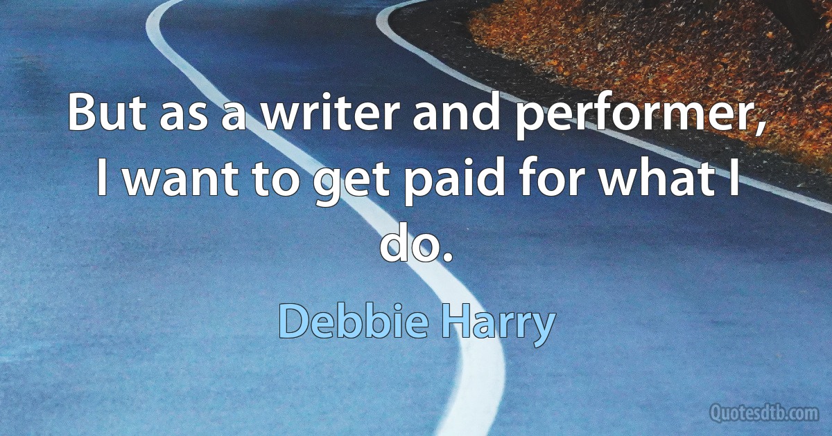 But as a writer and performer, I want to get paid for what I do. (Debbie Harry)