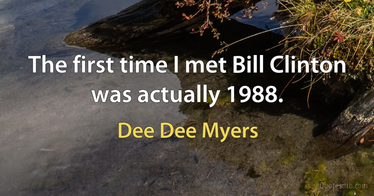 The first time I met Bill Clinton was actually 1988. (Dee Dee Myers)