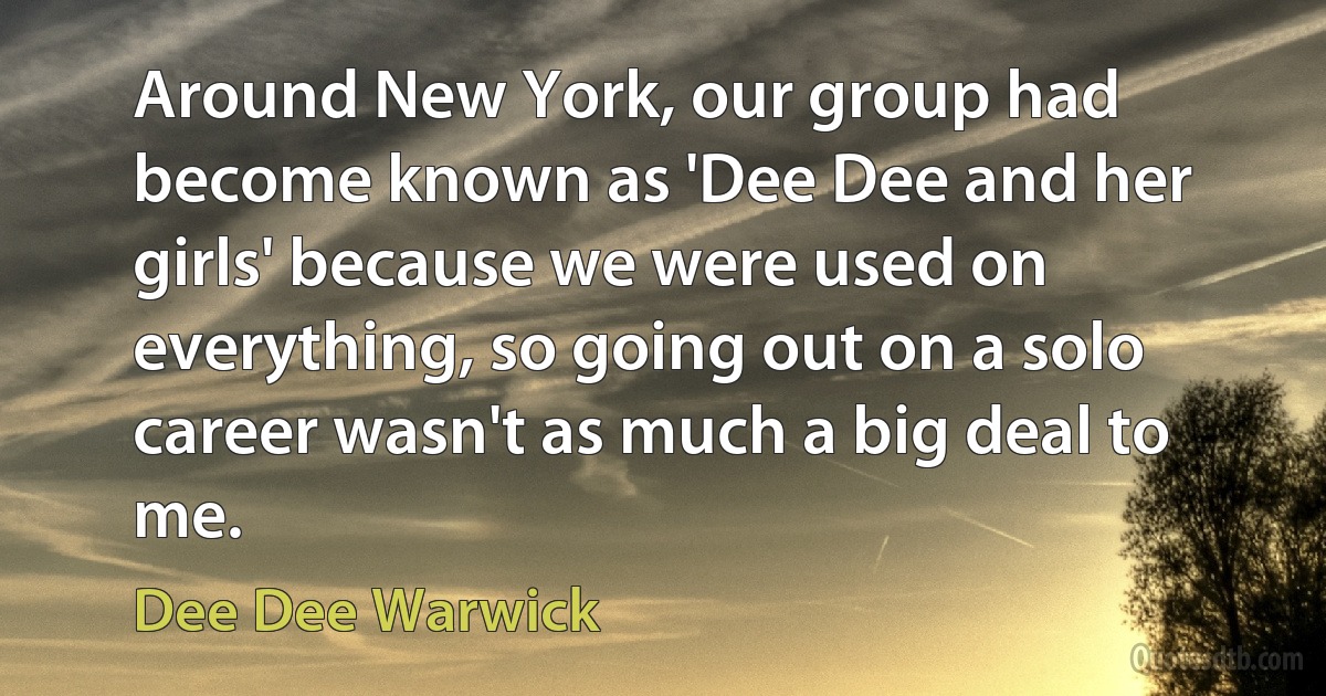 Around New York, our group had become known as 'Dee Dee and her girls' because we were used on everything, so going out on a solo career wasn't as much a big deal to me. (Dee Dee Warwick)