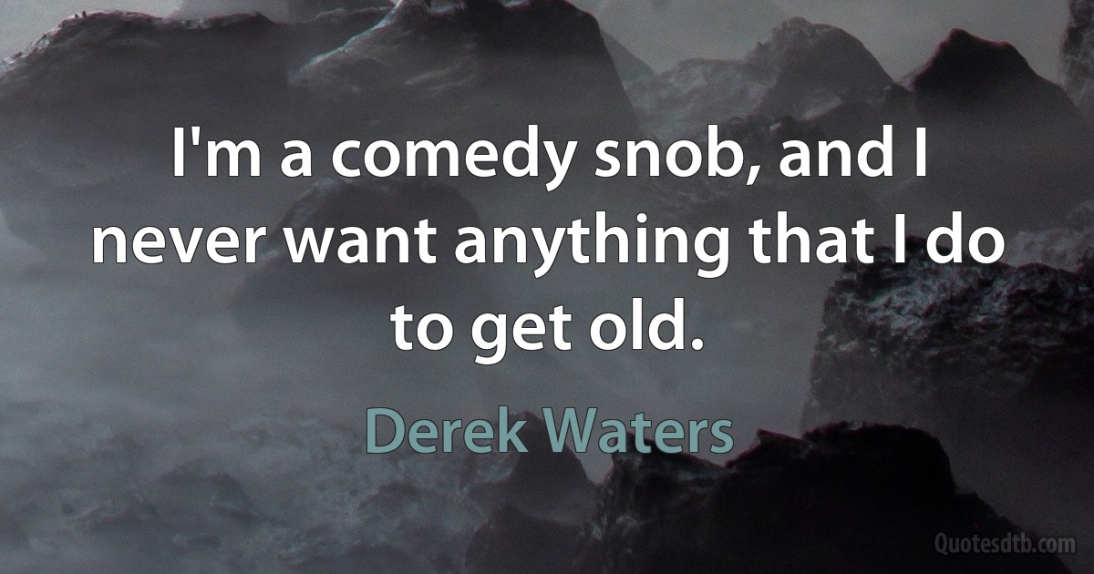 I'm a comedy snob, and I never want anything that I do to get old. (Derek Waters)