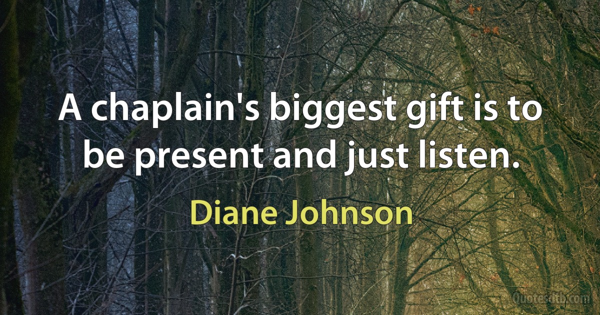 A chaplain's biggest gift is to be present and just listen. (Diane Johnson)